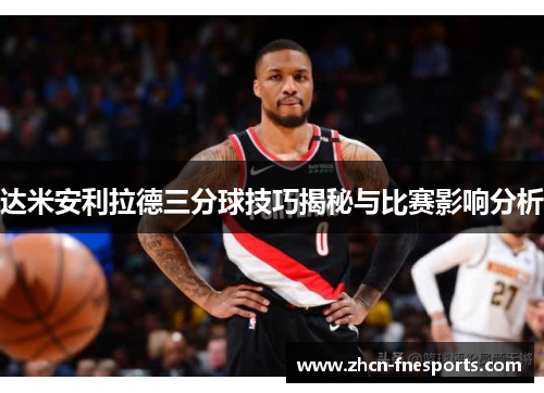 达米安利拉德三分球技巧揭秘与比赛影响分析
