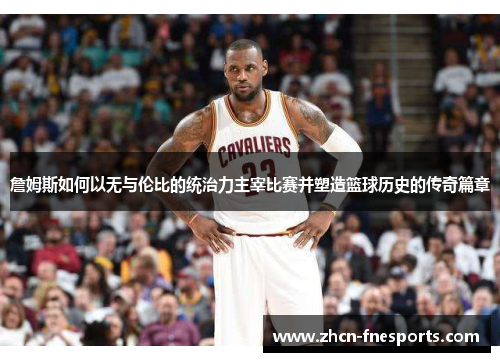 詹姆斯如何以无与伦比的统治力主宰比赛并塑造篮球历史的传奇篇章