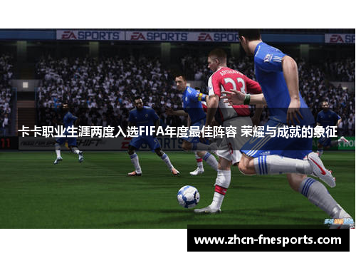 卡卡职业生涯两度入选FIFA年度最佳阵容 荣耀与成就的象征