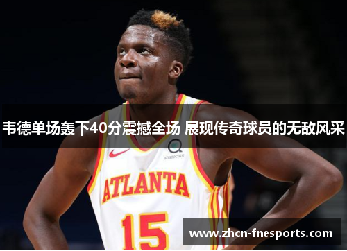 韦德单场轰下40分震撼全场 展现传奇球员的无敌风采