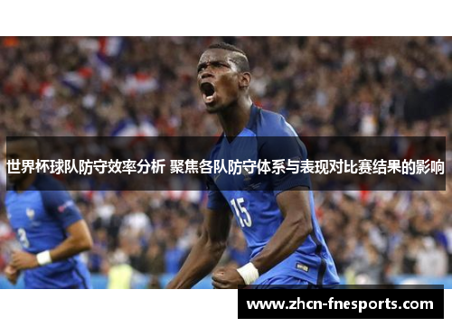 世界杯球队防守效率分析 聚焦各队防守体系与表现对比赛结果的影响