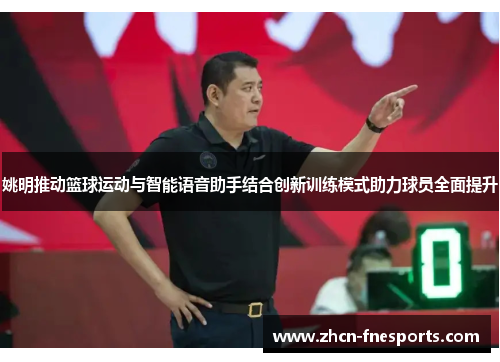姚明推动篮球运动与智能语音助手结合创新训练模式助力球员全面提升