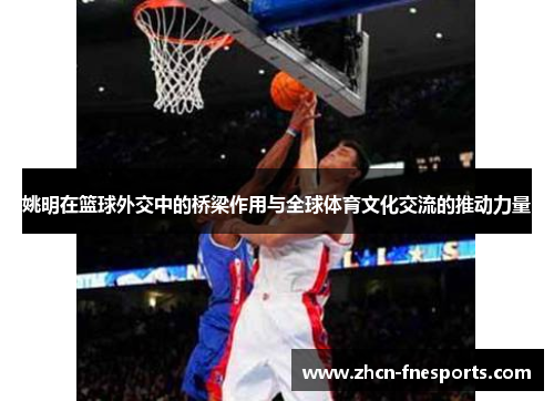 姚明在篮球外交中的桥梁作用与全球体育文化交流的推动力量
