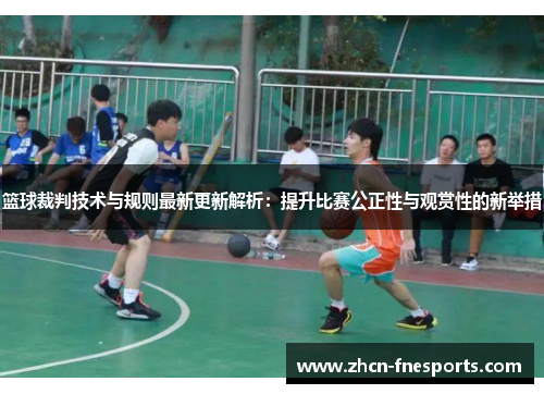 篮球裁判技术与规则最新更新解析：提升比赛公正性与观赏性的新举措