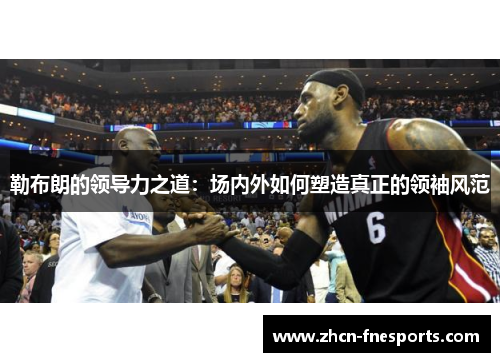 勒布朗的领导力之道：场内外如何塑造真正的领袖风范