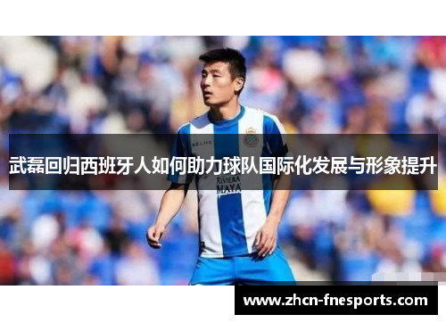 武磊回归西班牙人如何助力球队国际化发展与形象提升