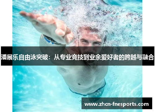潘展乐自由泳突破：从专业竞技到业余爱好者的跨越与融合