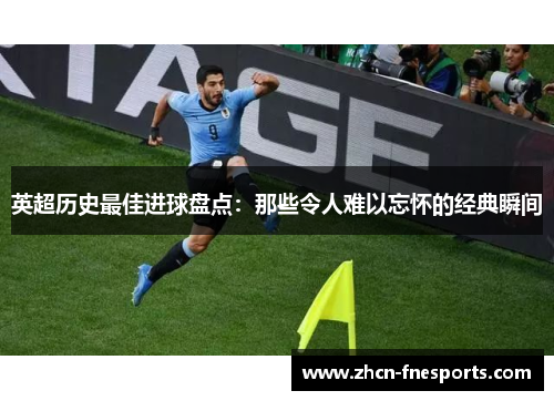 英超历史最佳进球盘点：那些令人难以忘怀的经典瞬间