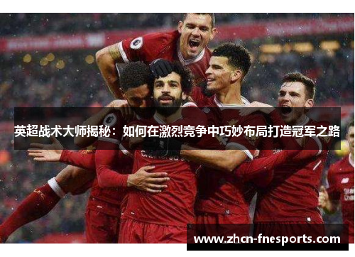 英超战术大师揭秘：如何在激烈竞争中巧妙布局打造冠军之路