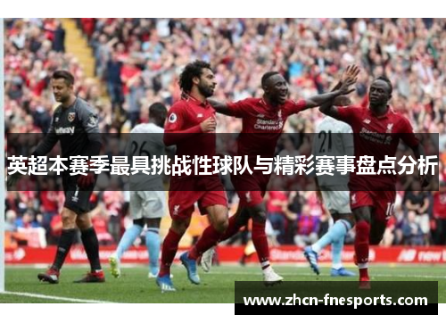 英超本赛季最具挑战性球队与精彩赛事盘点分析