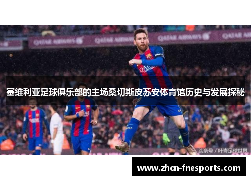 塞维利亚足球俱乐部的主场桑切斯皮苏安体育馆历史与发展探秘