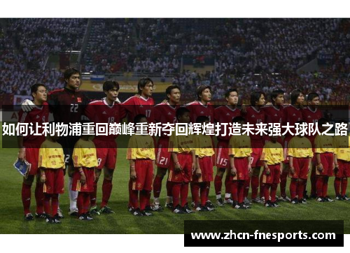 如何让利物浦重回巅峰重新夺回辉煌打造未来强大球队之路