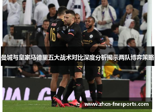 曼城与皇家马德里五大战术对比深度分析揭示两队博弈策略