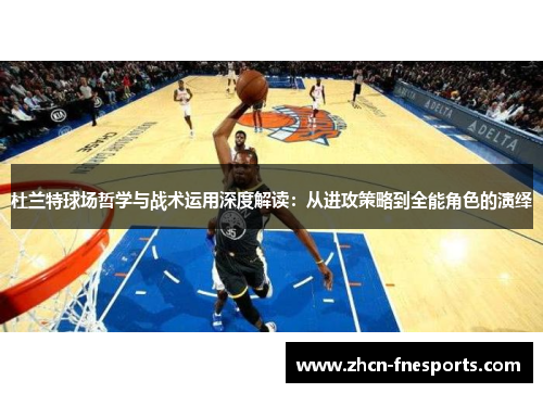 杜兰特球场哲学与战术运用深度解读：从进攻策略到全能角色的演绎
