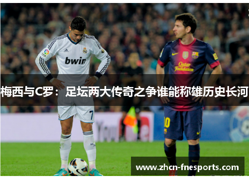 梅西与C罗：足坛两大传奇之争谁能称雄历史长河