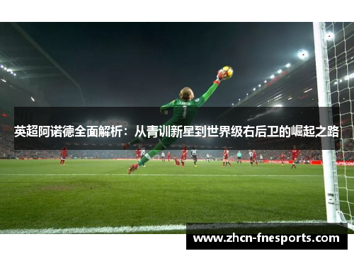 英超阿诺德全面解析：从青训新星到世界级右后卫的崛起之路