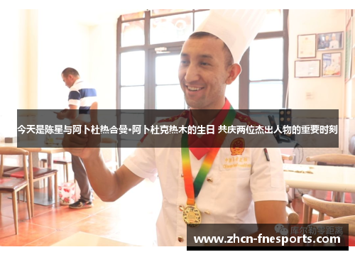 今天是陈星与阿卜杜热合曼·阿卜杜克热木的生日 共庆两位杰出人物的重要时刻