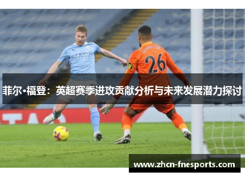 菲尔·福登：英超赛季进攻贡献分析与未来发展潜力探讨