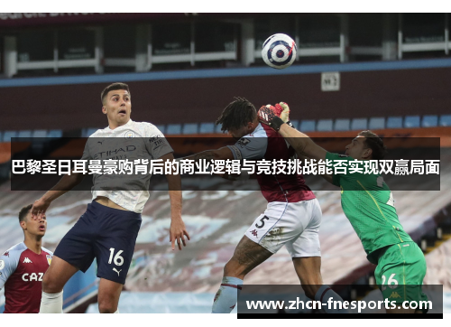 巴黎圣日耳曼豪购背后的商业逻辑与竞技挑战能否实现双赢局面