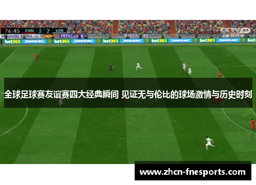 全球足球赛友谊赛四大经典瞬间 见证无与伦比的球场激情与历史时刻