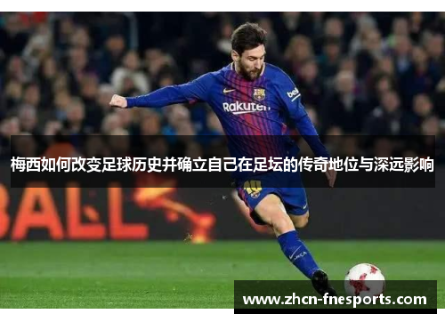梅西如何改变足球历史并确立自己在足坛的传奇地位与深远影响