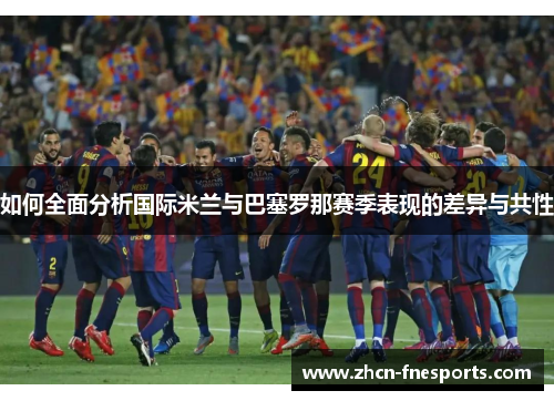 如何全面分析国际米兰与巴塞罗那赛季表现的差异与共性