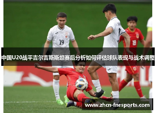 中国U20战平吉尔吉斯斯坦赛后分析如何评估球队表现与战术调整