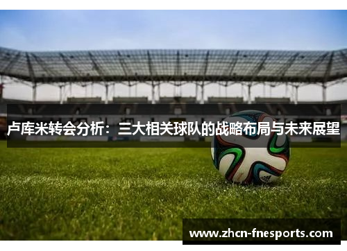 卢库米转会分析：三大相关球队的战略布局与未来展望