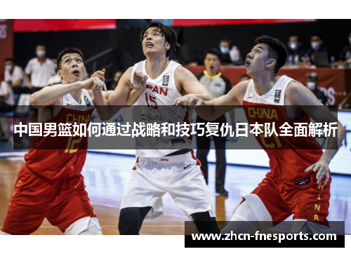 中国男篮如何通过战略和技巧复仇日本队全面解析