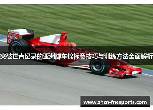 突破世青纪录的亚洲脚车锦标赛技巧与训练方法全面解析