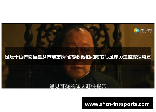足坛十位传奇巨星及其难忘瞬间揭秘 他们如何书写足球历史的辉煌篇章