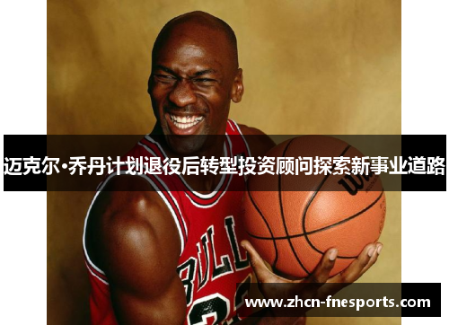迈克尔·乔丹计划退役后转型投资顾问探索新事业道路