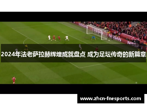 2024年法老萨拉赫辉煌成就盘点 成为足坛传奇的新篇章