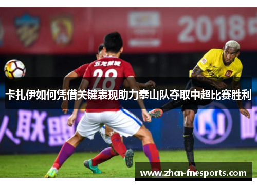 卡扎伊如何凭借关键表现助力泰山队夺取中超比赛胜利