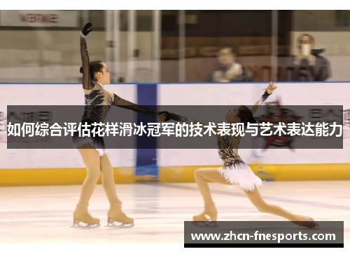如何综合评估花样滑冰冠军的技术表现与艺术表达能力