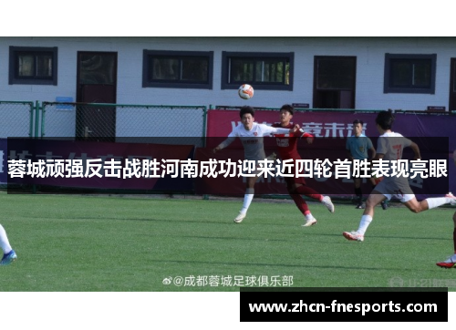 蓉城顽强反击战胜河南成功迎来近四轮首胜表现亮眼