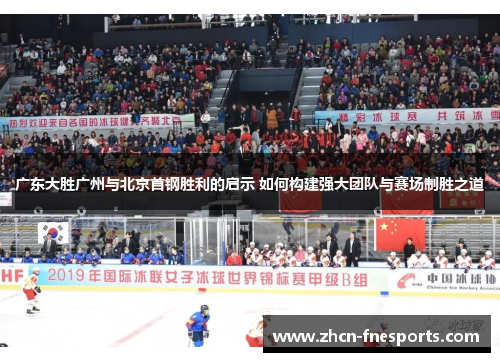 广东大胜广州与北京首钢胜利的启示 如何构建强大团队与赛场制胜之道