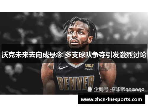 沃克未来去向成悬念 多支球队争夺引发激烈讨论