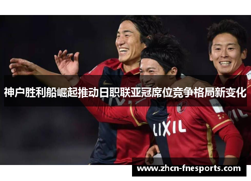 神户胜利船崛起推动日职联亚冠席位竞争格局新变化