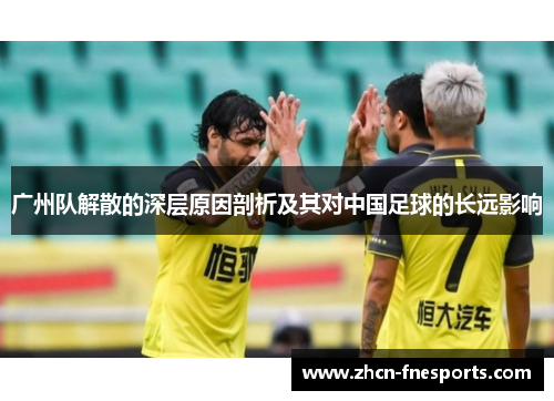 广州队解散的深层原因剖析及其对中国足球的长远影响