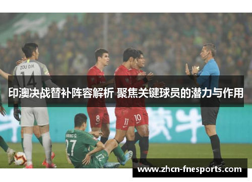 印澳决战替补阵容解析 聚焦关键球员的潜力与作用