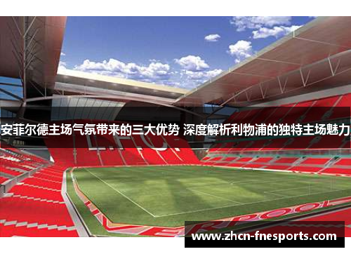 安菲尔德主场气氛带来的三大优势 深度解析利物浦的独特主场魅力