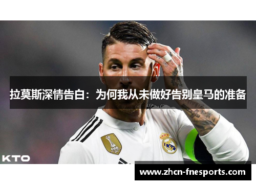 拉莫斯深情告白：为何我从未做好告别皇马的准备