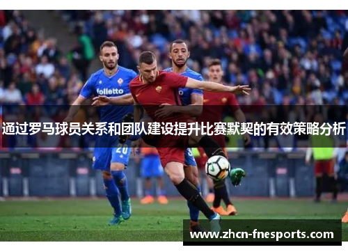 通过罗马球员关系和团队建设提升比赛默契的有效策略分析