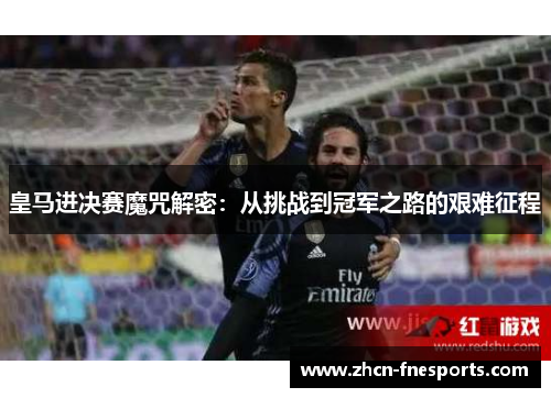 皇马进决赛魔咒解密：从挑战到冠军之路的艰难征程
