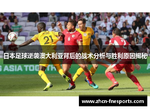 日本足球逆袭澳大利亚背后的战术分析与胜利原因揭秘