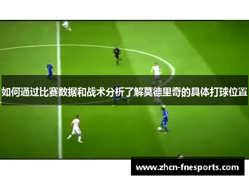 如何通过比赛数据和战术分析了解莫德里奇的具体打球位置