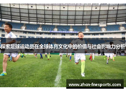 探索足球运动员在全球体育文化中的价值与社会影响力分析