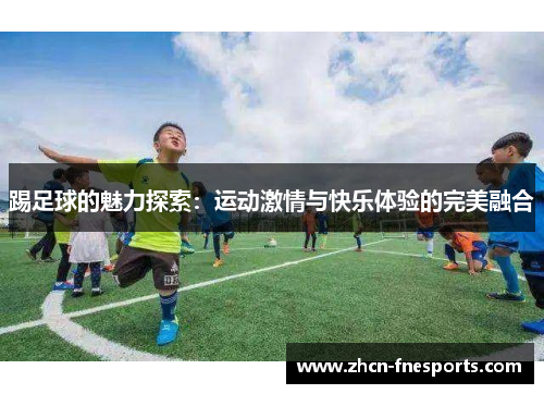 踢足球的魅力探索：运动激情与快乐体验的完美融合