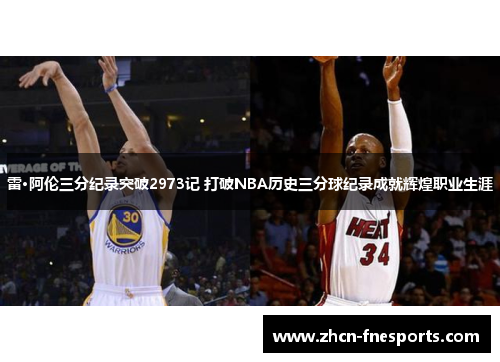雷·阿伦三分纪录突破2973记 打破NBA历史三分球纪录成就辉煌职业生涯